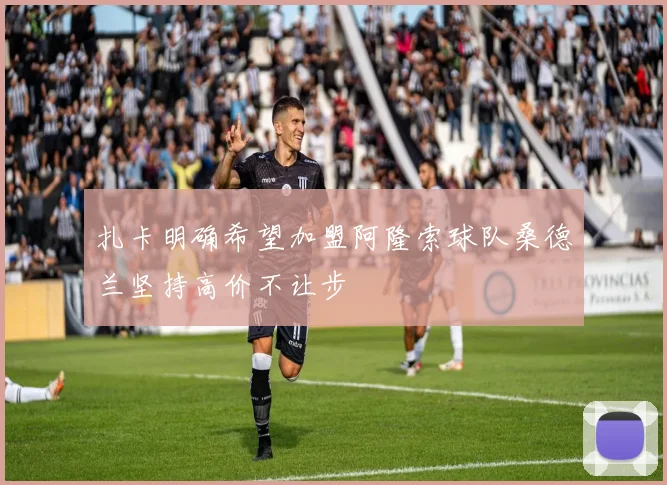 扎卡明确希望加盟阿隆索球队桑德兰坚持高价不让步