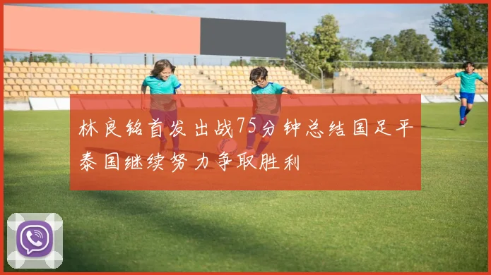 林良铭首发出战75分钟总结国足平泰国继续努力争取胜利