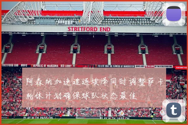 阿森纳加速追逐埃泽同时调整萨卡轮休计划确保球队状态最佳
