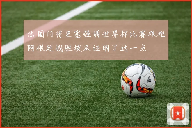 法国门将里塞强调世界杯比赛艰难阿根廷战胜埃及证明了这一点