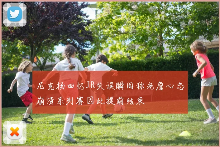 尼克杨回忆JR失误瞬间称老詹心态崩溃系列赛因此提前结束