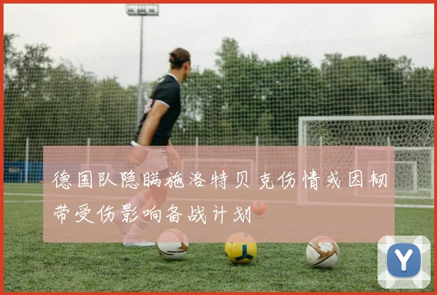 德国队隐瞒施洛特贝克伤情或因韧带受伤影响备战计划