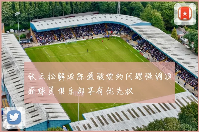 张云松解读陈盈骏续约问题强调顶薪球员俱乐部享有优先权