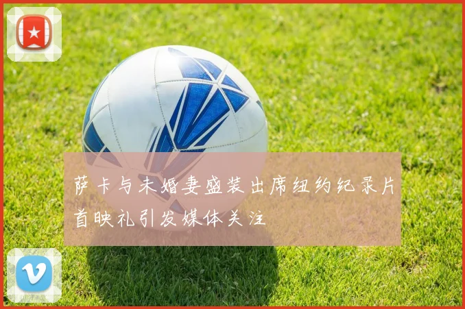 萨卡与未婚妻盛装出席纽约纪录片首映礼引发媒体关注