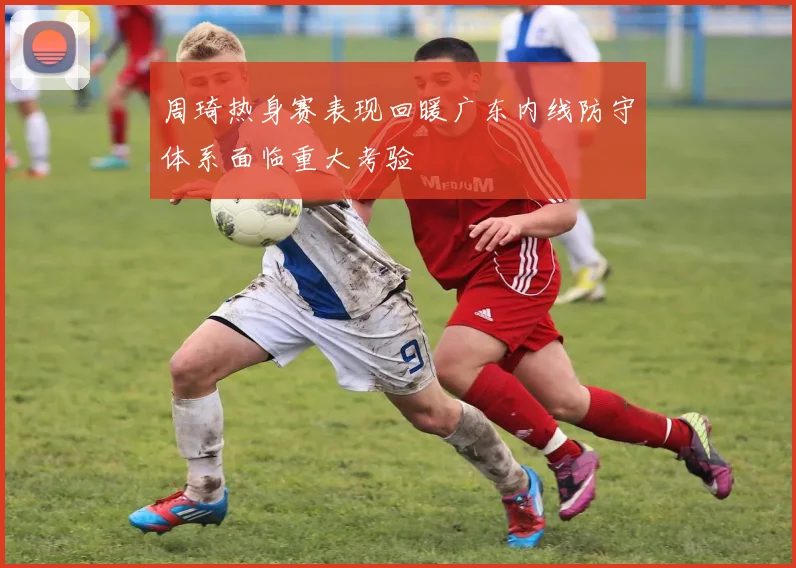周琦热身赛表现回暖广东内线防守体系面临重大考验