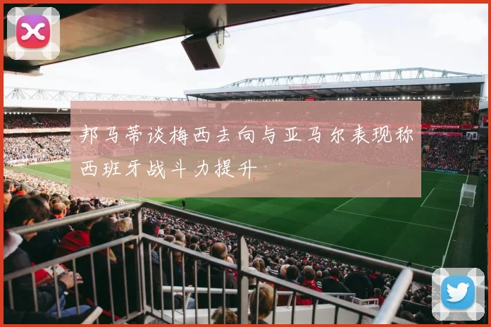 邦马蒂谈梅西去向与亚马尔表现称西班牙战斗力提升
