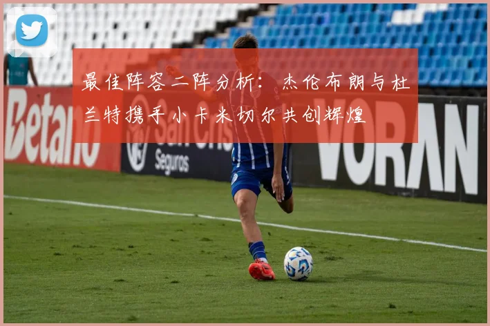 最佳阵容二阵分析：杰伦布朗与杜兰特携手小卡米切尔共创辉煌