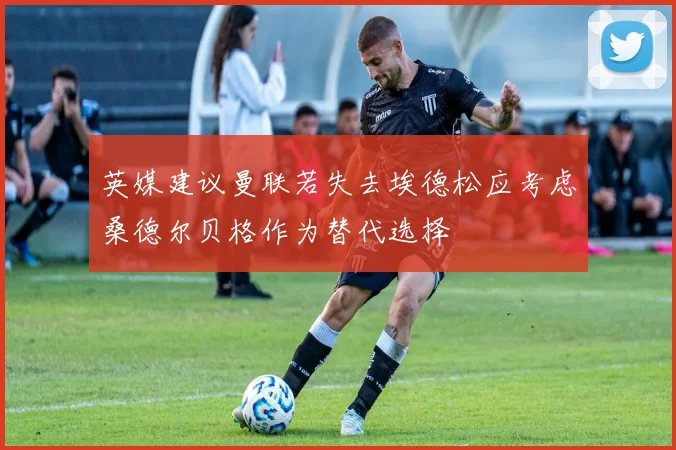 英媒建议曼联若失去埃德松应考虑桑德尔贝格作为替代选择