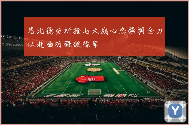 恩比德分析抢七大战心态强调全力以赴面对强敌绿军