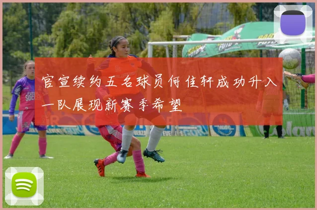 官宣续约五名球员何佳轩成功升入一队展现新赛季希望