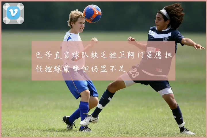 巴爷直言球队缺乏控卫阿门虽愿担任控球前锋但仍显不足
