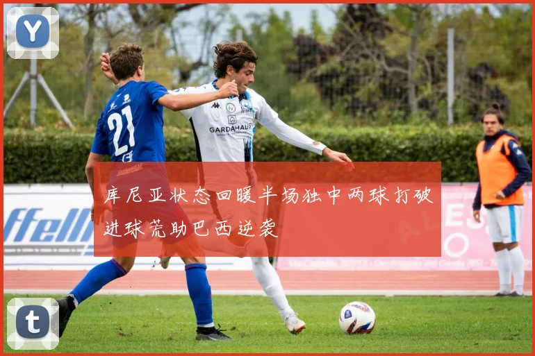 库尼亚状态回暖半场独中两球打破进球荒助巴西逆袭