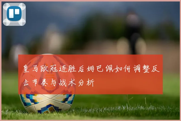 皇马欧冠连胜后姆巴佩如何调整反击节奏与战术分析