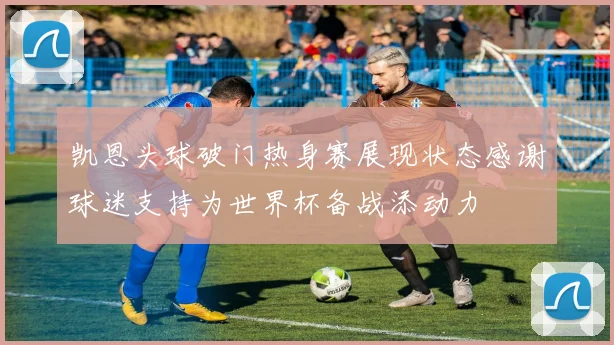 凯恩头球破门热身赛展现状态感谢球迷支持为世界杯备战添动力