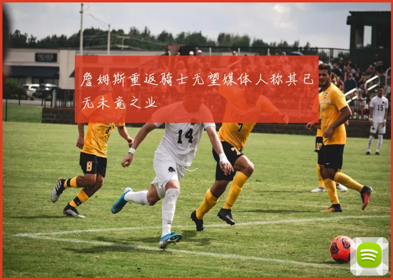 詹姆斯重返骑士无望媒体人称其已无未竟之业