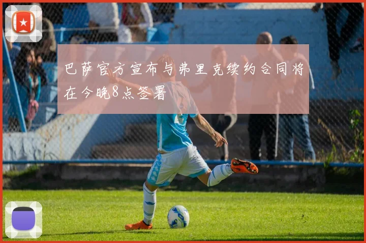 巴萨官方宣布与弗里克续约合同将在今晚8点签署