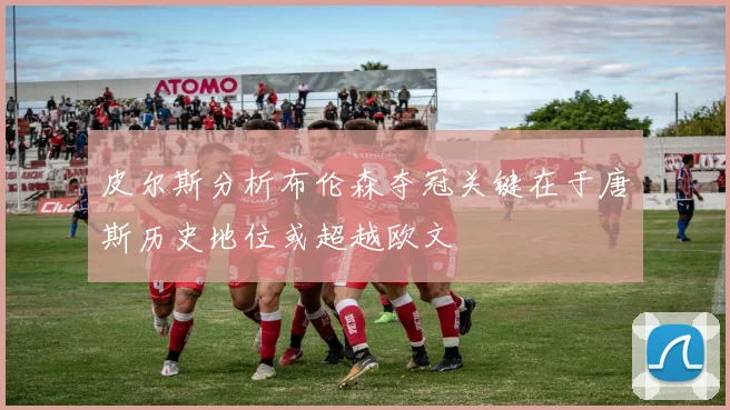皮尔斯分析布伦森夺冠关键在于唐斯历史地位或超越欧文