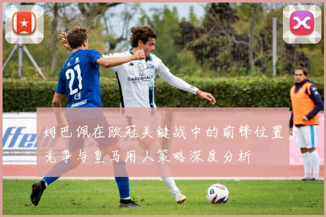 姆巴佩在欧冠关键战中的前锋位置竞争与皇马用人策略深度分析